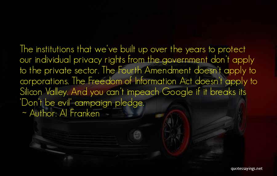 Al Franken Quotes: The Institutions That We've Built Up Over The Years To Protect Our Individual Privacy Rights From The Government Don't Apply