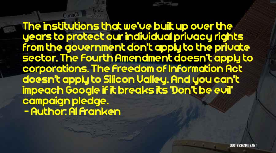 Al Franken Quotes: The Institutions That We've Built Up Over The Years To Protect Our Individual Privacy Rights From The Government Don't Apply