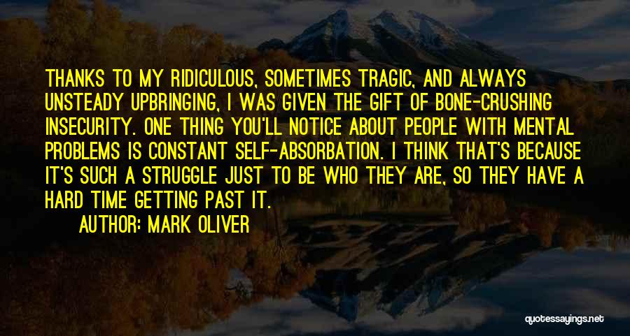 Mark Oliver Quotes: Thanks To My Ridiculous, Sometimes Tragic, And Always Unsteady Upbringing, I Was Given The Gift Of Bone-crushing Insecurity. One Thing