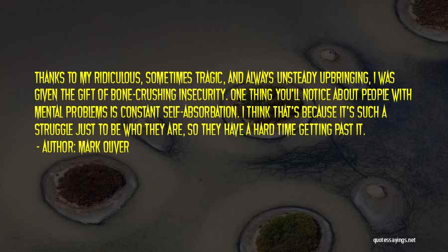 Mark Oliver Quotes: Thanks To My Ridiculous, Sometimes Tragic, And Always Unsteady Upbringing, I Was Given The Gift Of Bone-crushing Insecurity. One Thing