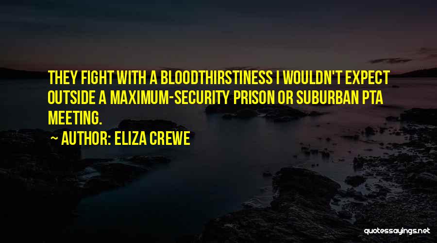 Eliza Crewe Quotes: They Fight With A Bloodthirstiness I Wouldn't Expect Outside A Maximum-security Prison Or Suburban Pta Meeting.