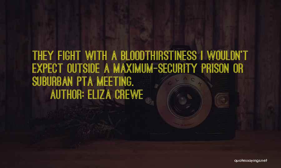 Eliza Crewe Quotes: They Fight With A Bloodthirstiness I Wouldn't Expect Outside A Maximum-security Prison Or Suburban Pta Meeting.