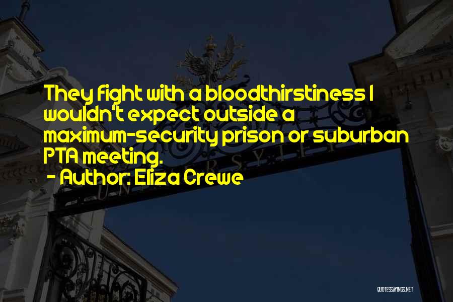 Eliza Crewe Quotes: They Fight With A Bloodthirstiness I Wouldn't Expect Outside A Maximum-security Prison Or Suburban Pta Meeting.