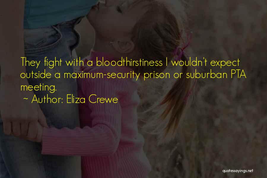 Eliza Crewe Quotes: They Fight With A Bloodthirstiness I Wouldn't Expect Outside A Maximum-security Prison Or Suburban Pta Meeting.