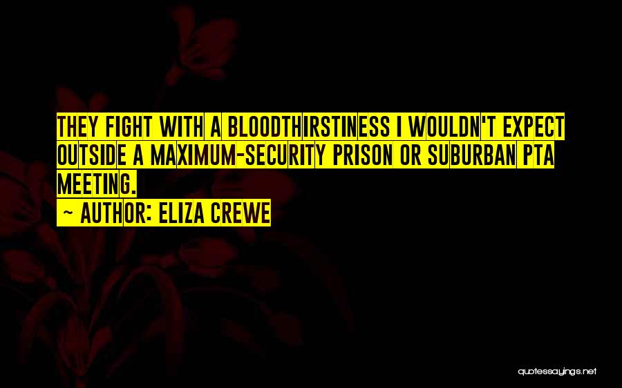 Eliza Crewe Quotes: They Fight With A Bloodthirstiness I Wouldn't Expect Outside A Maximum-security Prison Or Suburban Pta Meeting.