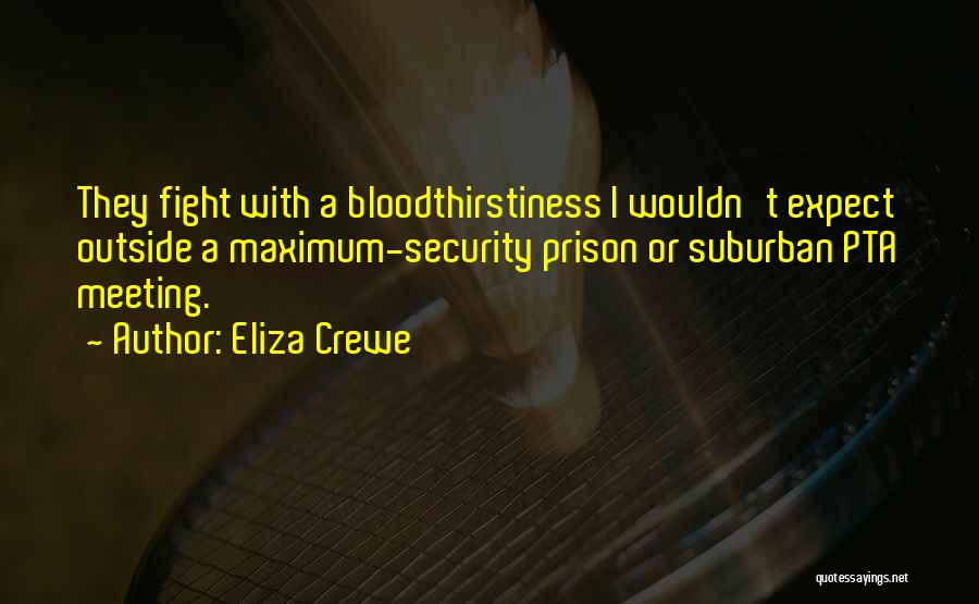 Eliza Crewe Quotes: They Fight With A Bloodthirstiness I Wouldn't Expect Outside A Maximum-security Prison Or Suburban Pta Meeting.