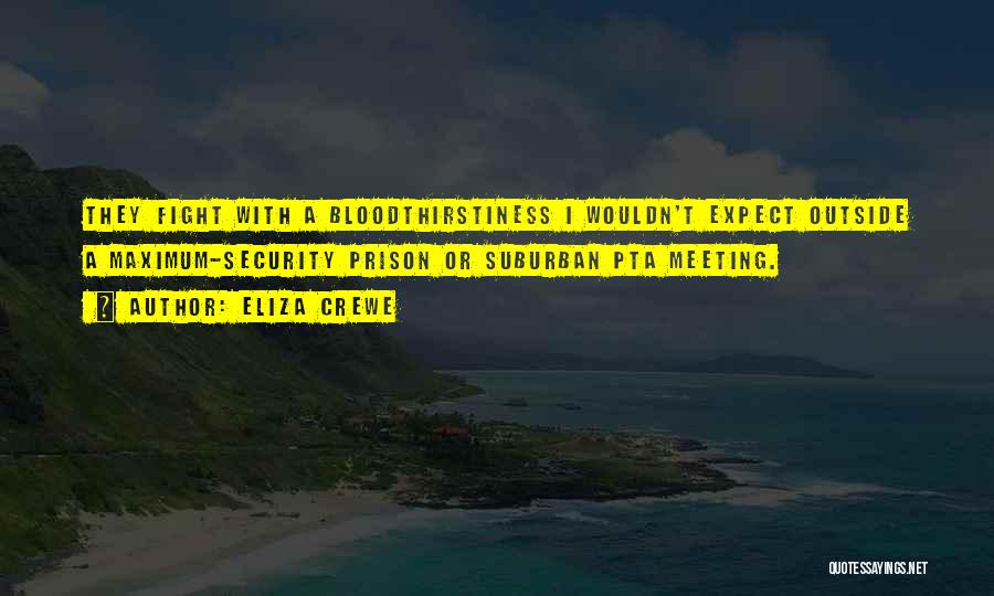 Eliza Crewe Quotes: They Fight With A Bloodthirstiness I Wouldn't Expect Outside A Maximum-security Prison Or Suburban Pta Meeting.