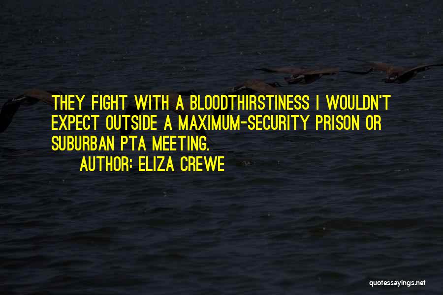 Eliza Crewe Quotes: They Fight With A Bloodthirstiness I Wouldn't Expect Outside A Maximum-security Prison Or Suburban Pta Meeting.