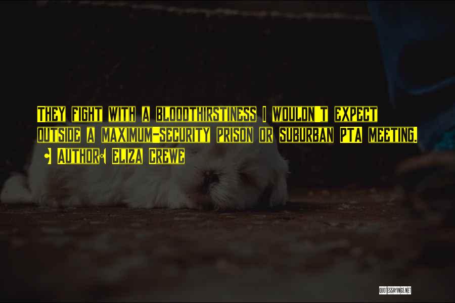 Eliza Crewe Quotes: They Fight With A Bloodthirstiness I Wouldn't Expect Outside A Maximum-security Prison Or Suburban Pta Meeting.