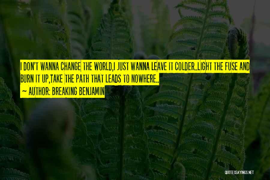 Breaking Benjamin Quotes: I Don't Wanna Change The World,i Just Wanna Leave It Colder..light The Fuse And Burn It Up,take The Path That