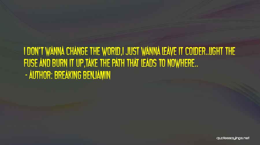 Breaking Benjamin Quotes: I Don't Wanna Change The World,i Just Wanna Leave It Colder..light The Fuse And Burn It Up,take The Path That