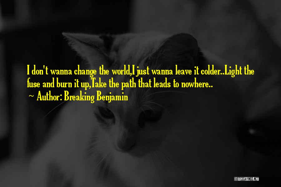 Breaking Benjamin Quotes: I Don't Wanna Change The World,i Just Wanna Leave It Colder..light The Fuse And Burn It Up,take The Path That