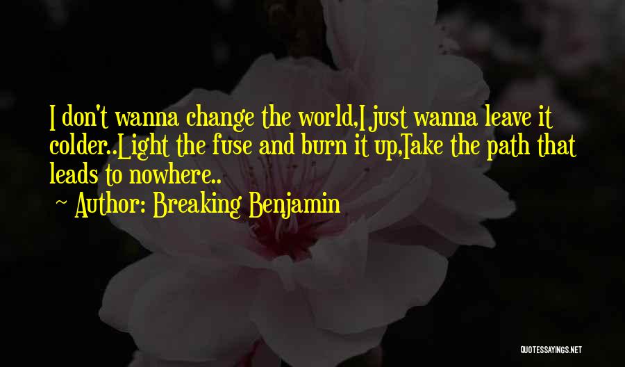 Breaking Benjamin Quotes: I Don't Wanna Change The World,i Just Wanna Leave It Colder..light The Fuse And Burn It Up,take The Path That