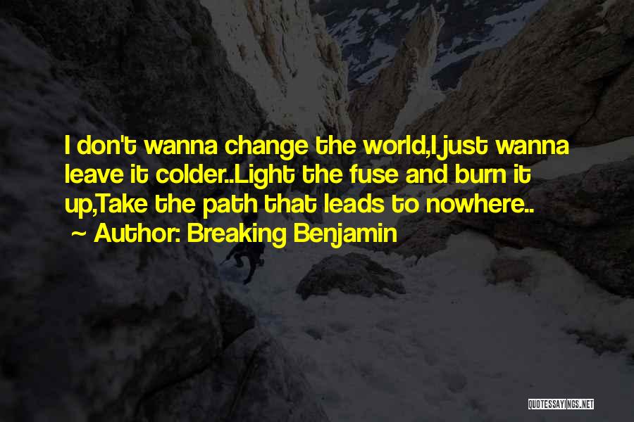 Breaking Benjamin Quotes: I Don't Wanna Change The World,i Just Wanna Leave It Colder..light The Fuse And Burn It Up,take The Path That