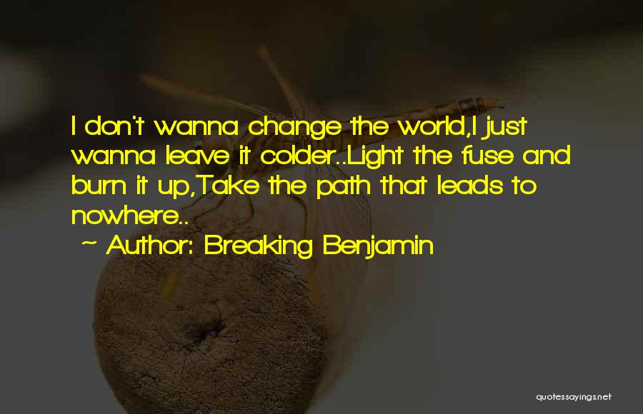 Breaking Benjamin Quotes: I Don't Wanna Change The World,i Just Wanna Leave It Colder..light The Fuse And Burn It Up,take The Path That