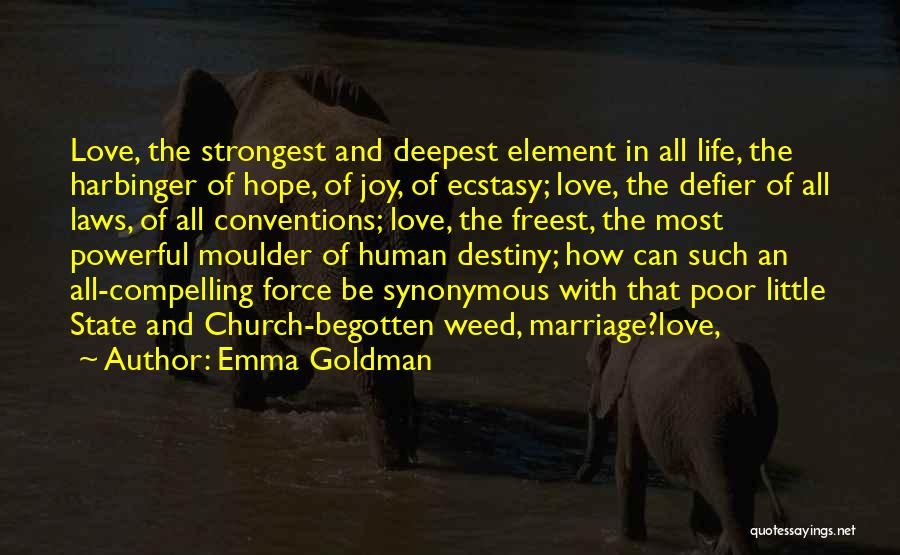 Emma Goldman Quotes: Love, The Strongest And Deepest Element In All Life, The Harbinger Of Hope, Of Joy, Of Ecstasy; Love, The Defier