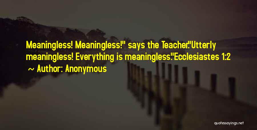 Anonymous Quotes: Meaningless! Meaningless! Says The Teacher.utterly Meaningless! Everything Is Meaningless.ecclesiastes 1:2