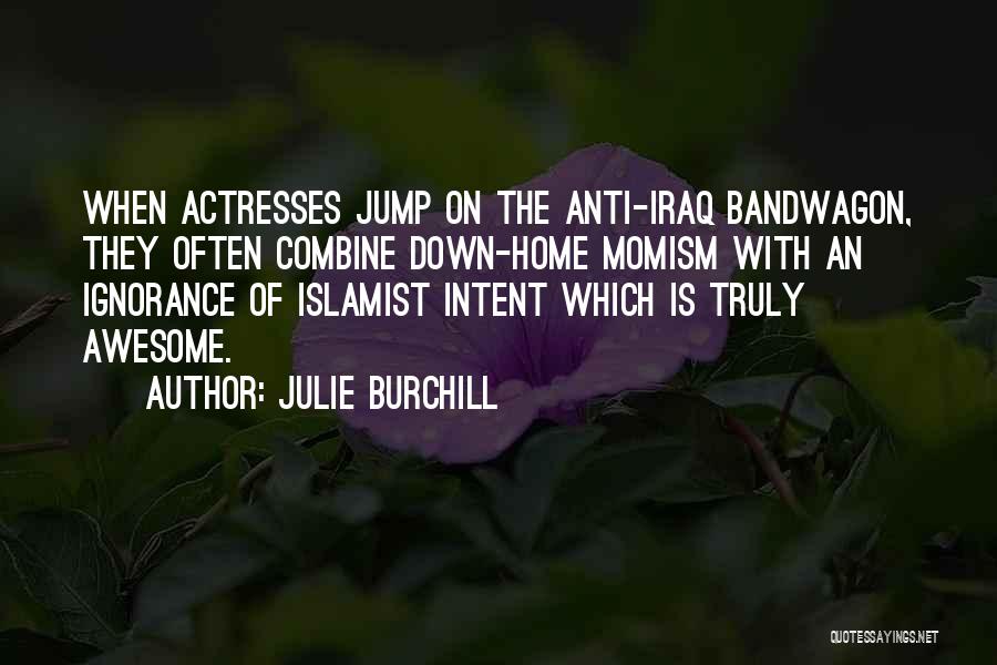 Julie Burchill Quotes: When Actresses Jump On The Anti-iraq Bandwagon, They Often Combine Down-home Momism With An Ignorance Of Islamist Intent Which Is