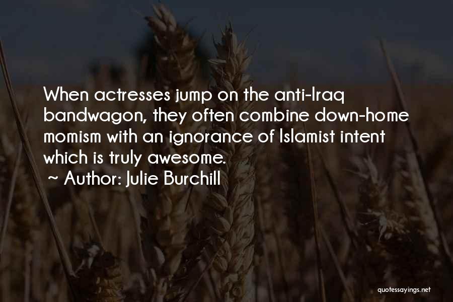 Julie Burchill Quotes: When Actresses Jump On The Anti-iraq Bandwagon, They Often Combine Down-home Momism With An Ignorance Of Islamist Intent Which Is