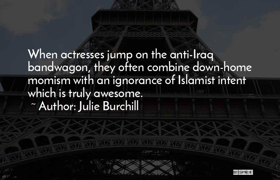 Julie Burchill Quotes: When Actresses Jump On The Anti-iraq Bandwagon, They Often Combine Down-home Momism With An Ignorance Of Islamist Intent Which Is
