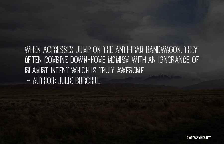 Julie Burchill Quotes: When Actresses Jump On The Anti-iraq Bandwagon, They Often Combine Down-home Momism With An Ignorance Of Islamist Intent Which Is