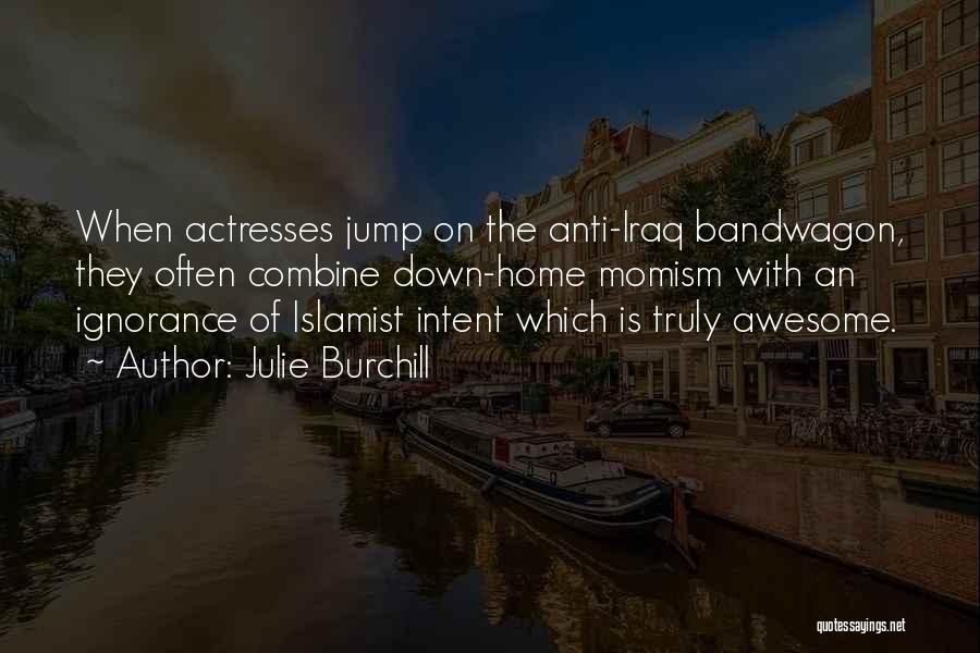 Julie Burchill Quotes: When Actresses Jump On The Anti-iraq Bandwagon, They Often Combine Down-home Momism With An Ignorance Of Islamist Intent Which Is