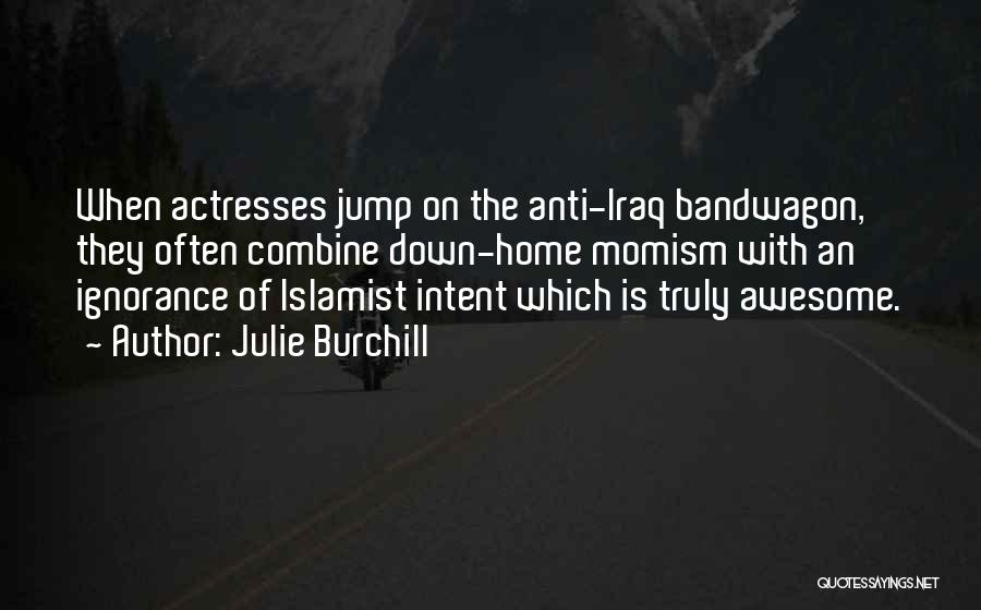 Julie Burchill Quotes: When Actresses Jump On The Anti-iraq Bandwagon, They Often Combine Down-home Momism With An Ignorance Of Islamist Intent Which Is