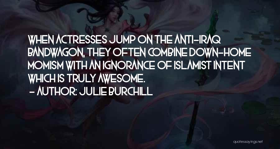 Julie Burchill Quotes: When Actresses Jump On The Anti-iraq Bandwagon, They Often Combine Down-home Momism With An Ignorance Of Islamist Intent Which Is