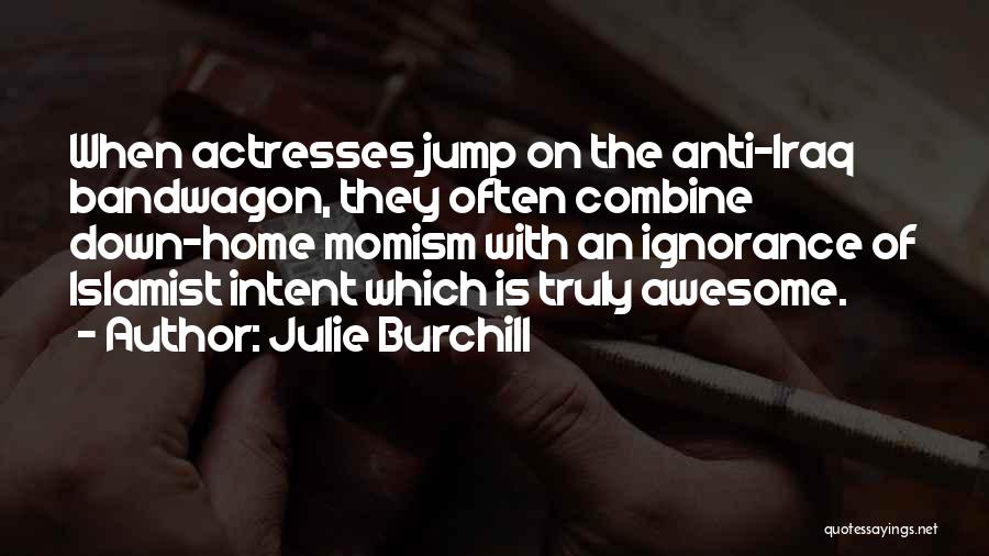 Julie Burchill Quotes: When Actresses Jump On The Anti-iraq Bandwagon, They Often Combine Down-home Momism With An Ignorance Of Islamist Intent Which Is