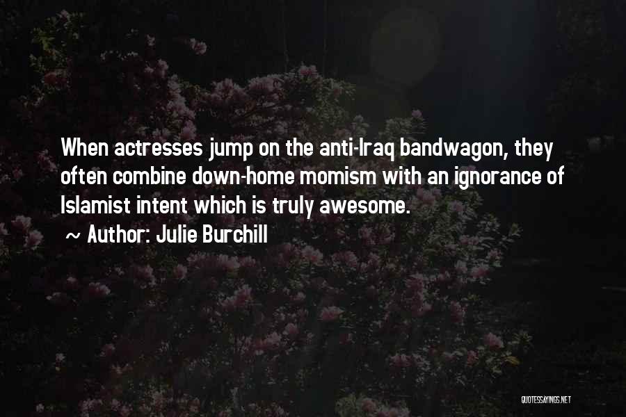 Julie Burchill Quotes: When Actresses Jump On The Anti-iraq Bandwagon, They Often Combine Down-home Momism With An Ignorance Of Islamist Intent Which Is