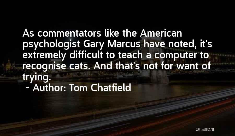 Tom Chatfield Quotes: As Commentators Like The American Psychologist Gary Marcus Have Noted, It's Extremely Difficult To Teach A Computer To Recognise Cats.