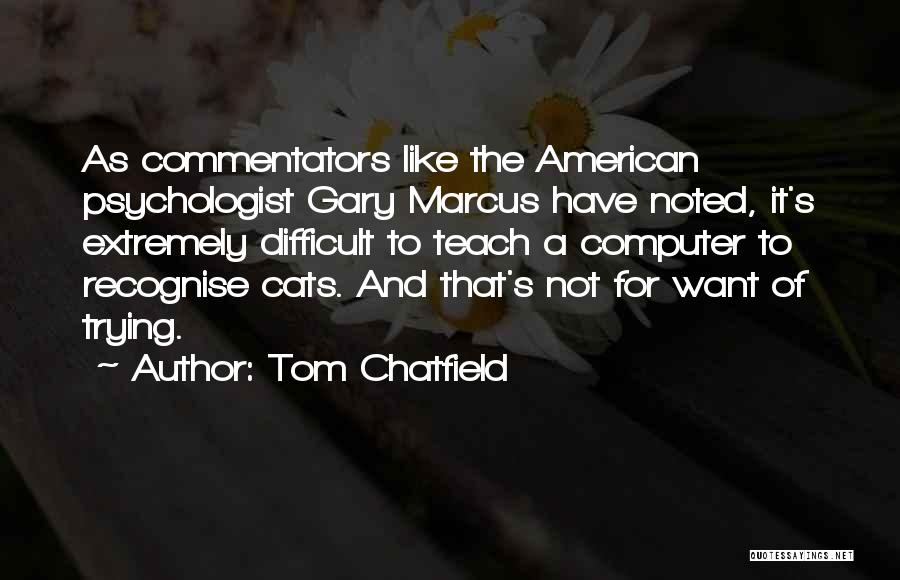 Tom Chatfield Quotes: As Commentators Like The American Psychologist Gary Marcus Have Noted, It's Extremely Difficult To Teach A Computer To Recognise Cats.