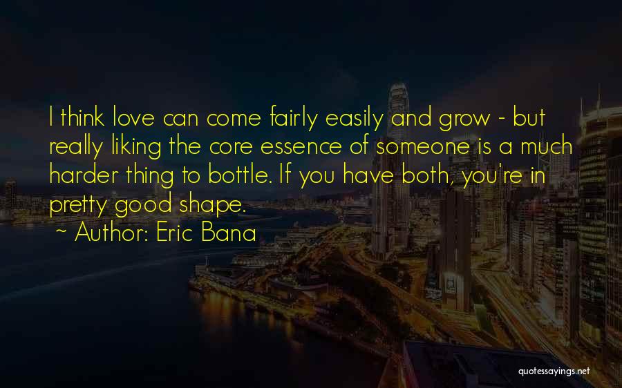Eric Bana Quotes: I Think Love Can Come Fairly Easily And Grow - But Really Liking The Core Essence Of Someone Is A