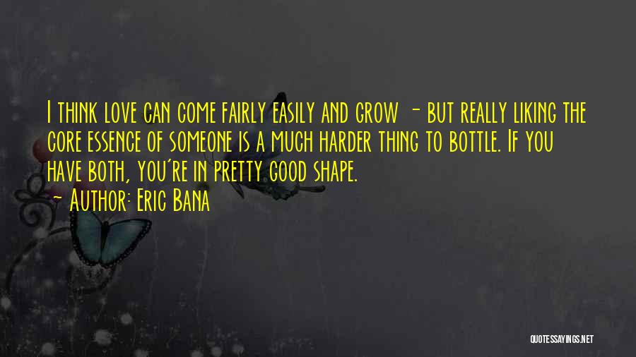 Eric Bana Quotes: I Think Love Can Come Fairly Easily And Grow - But Really Liking The Core Essence Of Someone Is A