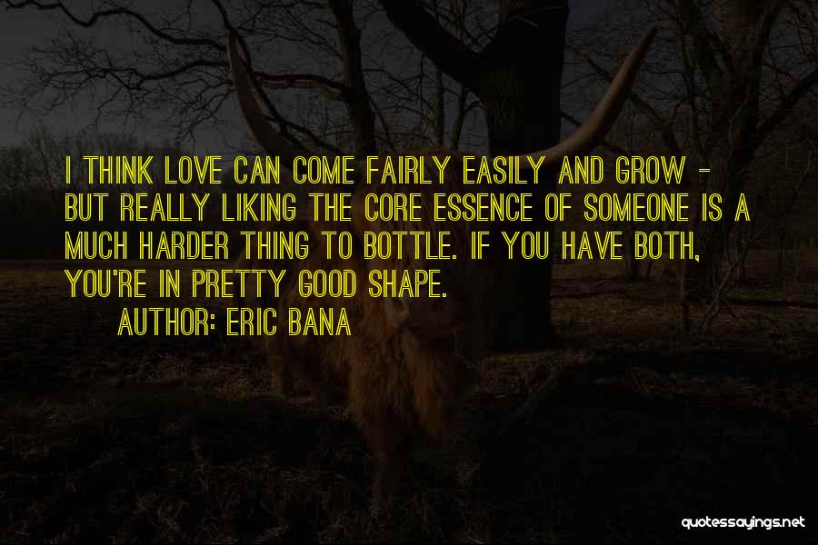 Eric Bana Quotes: I Think Love Can Come Fairly Easily And Grow - But Really Liking The Core Essence Of Someone Is A