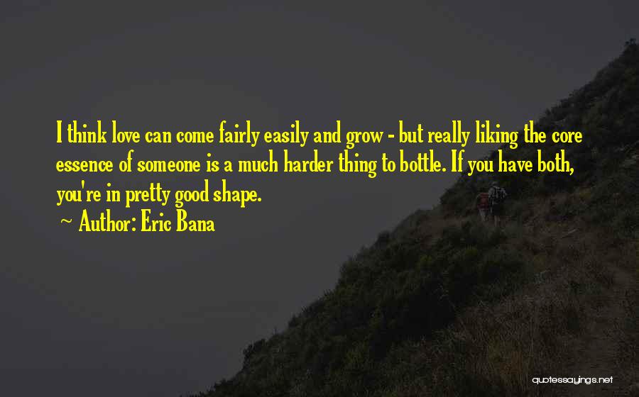 Eric Bana Quotes: I Think Love Can Come Fairly Easily And Grow - But Really Liking The Core Essence Of Someone Is A