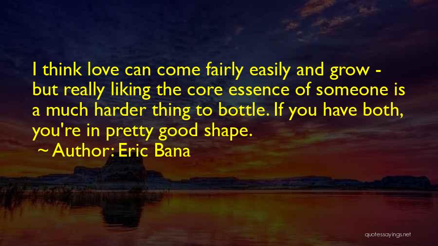 Eric Bana Quotes: I Think Love Can Come Fairly Easily And Grow - But Really Liking The Core Essence Of Someone Is A