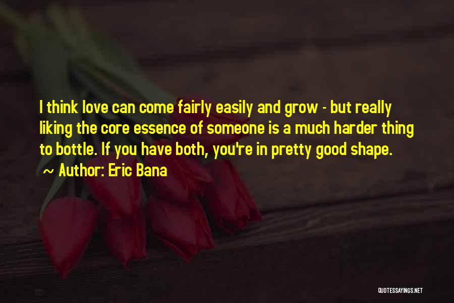 Eric Bana Quotes: I Think Love Can Come Fairly Easily And Grow - But Really Liking The Core Essence Of Someone Is A