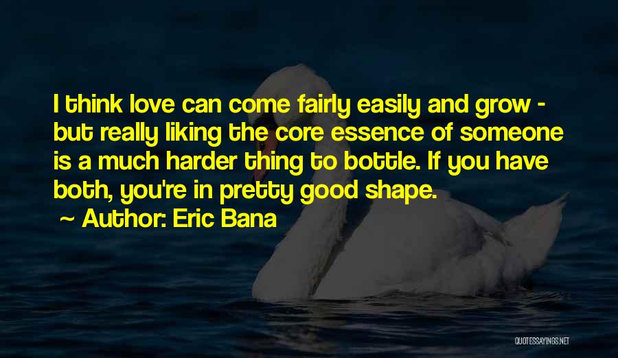 Eric Bana Quotes: I Think Love Can Come Fairly Easily And Grow - But Really Liking The Core Essence Of Someone Is A