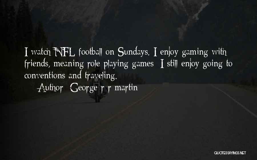 George R R Martin Quotes: I Watch Nfl Football On Sundays. I Enjoy Gaming With Friends, Meaning Role-playing Games; I Still Enjoy Going To Conventions