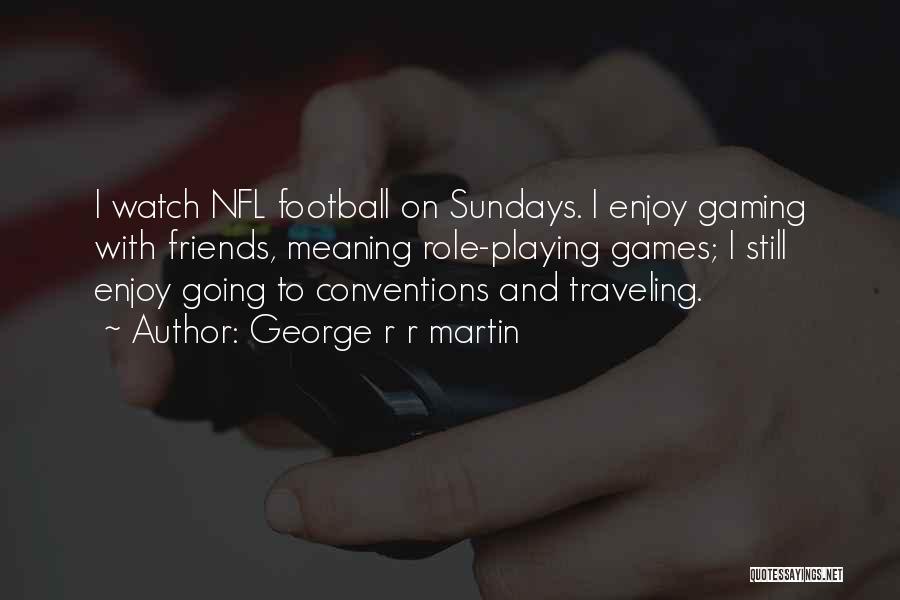 George R R Martin Quotes: I Watch Nfl Football On Sundays. I Enjoy Gaming With Friends, Meaning Role-playing Games; I Still Enjoy Going To Conventions