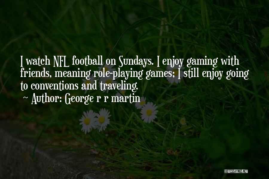 George R R Martin Quotes: I Watch Nfl Football On Sundays. I Enjoy Gaming With Friends, Meaning Role-playing Games; I Still Enjoy Going To Conventions