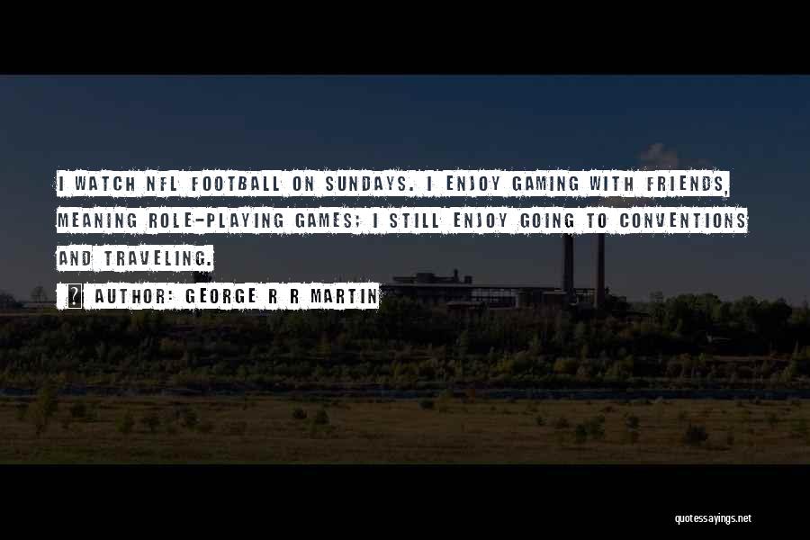 George R R Martin Quotes: I Watch Nfl Football On Sundays. I Enjoy Gaming With Friends, Meaning Role-playing Games; I Still Enjoy Going To Conventions