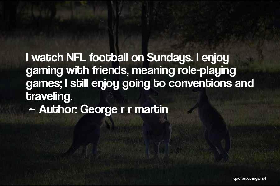 George R R Martin Quotes: I Watch Nfl Football On Sundays. I Enjoy Gaming With Friends, Meaning Role-playing Games; I Still Enjoy Going To Conventions