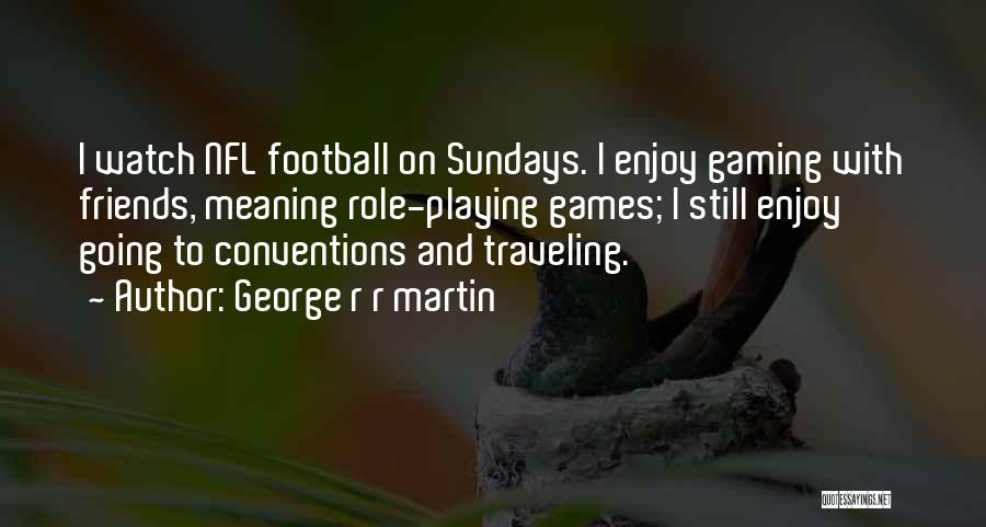 George R R Martin Quotes: I Watch Nfl Football On Sundays. I Enjoy Gaming With Friends, Meaning Role-playing Games; I Still Enjoy Going To Conventions