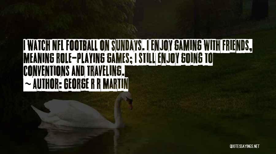 George R R Martin Quotes: I Watch Nfl Football On Sundays. I Enjoy Gaming With Friends, Meaning Role-playing Games; I Still Enjoy Going To Conventions