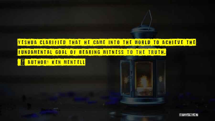 Ken Mentell Quotes: Yeshua Clarified That He Came Into The World To Achieve The Fundamental Goal Of Bearing Witness To The Truth.