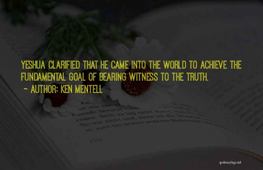 Ken Mentell Quotes: Yeshua Clarified That He Came Into The World To Achieve The Fundamental Goal Of Bearing Witness To The Truth.