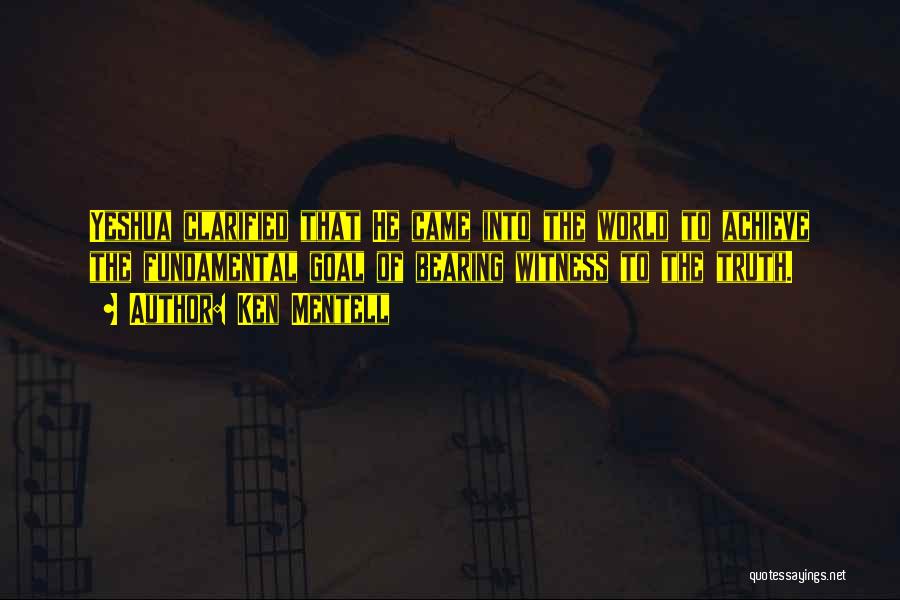 Ken Mentell Quotes: Yeshua Clarified That He Came Into The World To Achieve The Fundamental Goal Of Bearing Witness To The Truth.