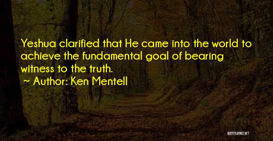 Ken Mentell Quotes: Yeshua Clarified That He Came Into The World To Achieve The Fundamental Goal Of Bearing Witness To The Truth.